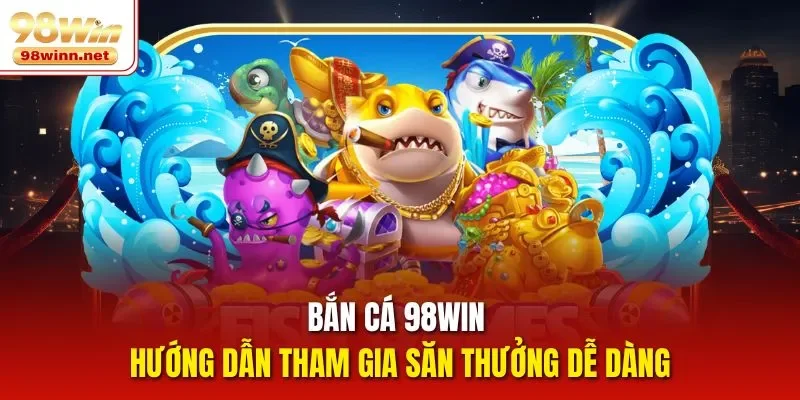 Bắn Cá 98win – Hướng Dẫn Tham Gia Săn Thưởng Dễ Dàng