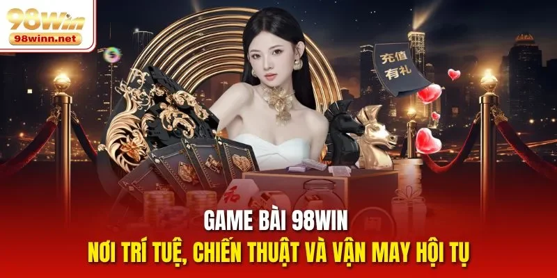 Game Bài 98win – Nơi Trí Tuệ, Chiến Thuật Và Vận May Hội Tụ